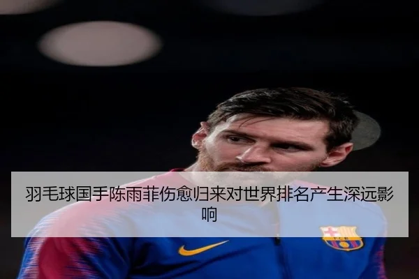羽毛球国手陈雨菲伤愈归来对世界排名产生深远影响