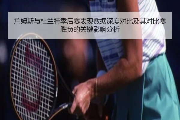 詹姆斯与杜兰特季后赛表现数据深度对比及其对比赛胜负的关键影响分析